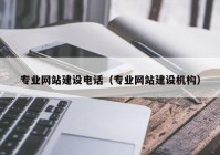 专业网站建设电话（专业网站建设机构）